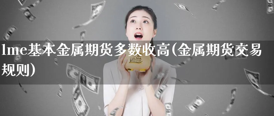 lme基本金属期货多数收高(金属期货交易规则)_https://www.vyews.com_期货技术_第1张