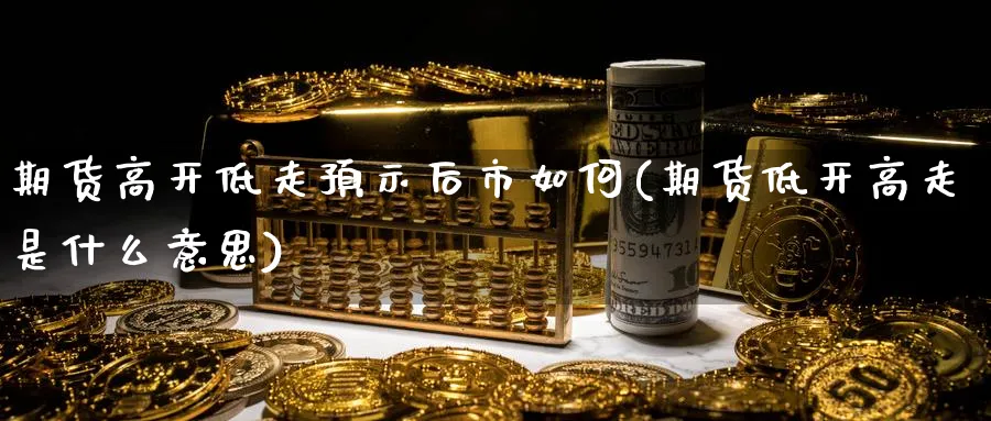 期货高开低走预示后市如何(期货低开高走是什么意思)_https://www.vyews.com_黄金期货_第1张