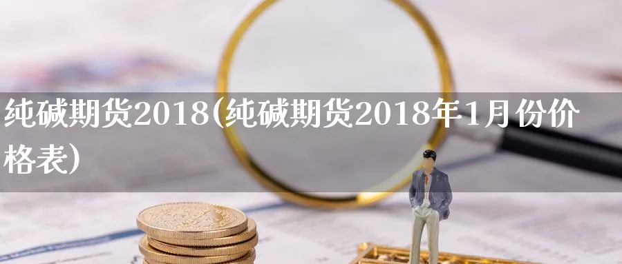 纯碱期货2018(纯碱期货2018年1月份价格表)_https://www.vyews.com_期货百科_第1张