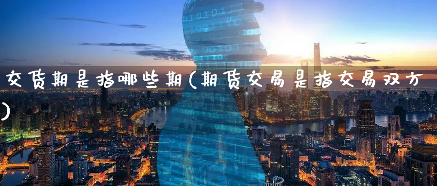 交货期是指哪些期(期货交易是指交易双方)_https://www.vyews.com_行情分析_第1张