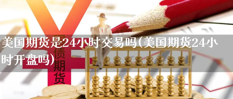 美国期货是24小时交易吗(美国期货24小时开盘吗)_https://www.vyews.com_行情分析_第1张