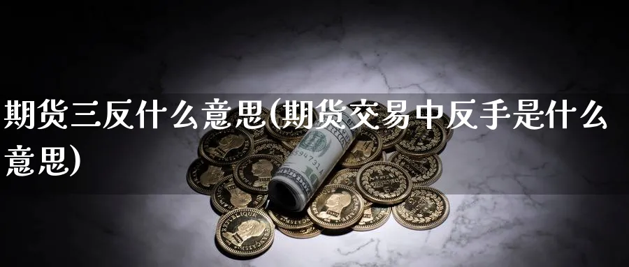 期货三反什么意思(期货交易中反手是什么意思)_https://www.vyews.com_期货技术_第1张