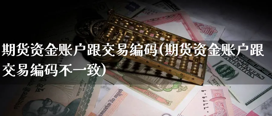 期货资金账户跟交易编码(期货资金账户跟交易编码不一致)_https://www.vyews.com_原油直播间_第1张