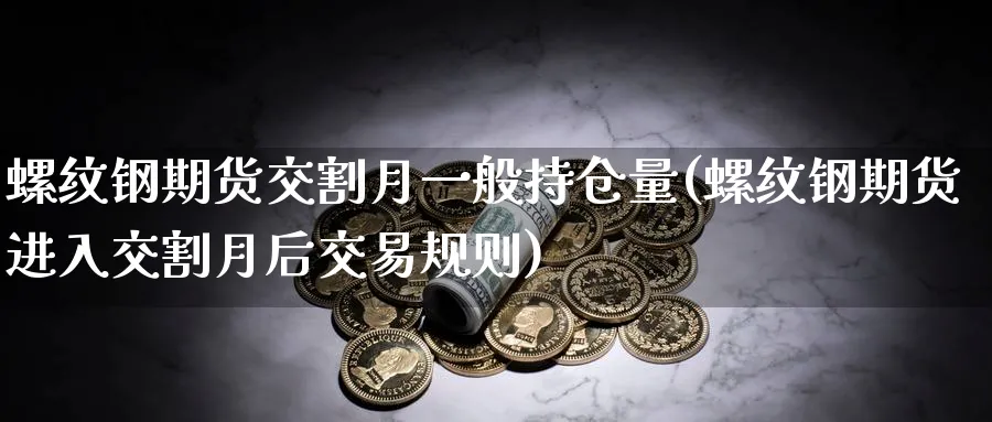 螺纹钢期货交割月一般持仓量(螺纹钢期货进入交割月后交易规则)_https://www.vyews.com_期货行情_第1张