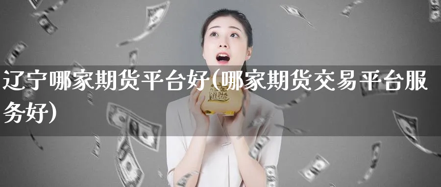 辽宁哪家期货平台好(哪家期货交易平台服务好)_https://www.vyews.com_行情分析_第1张