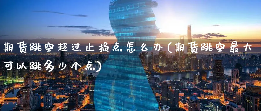 期货跳空超过止损点怎么办(期货跳空最大可以跳多少个点)_https://www.vyews.com_原油期货_第1张