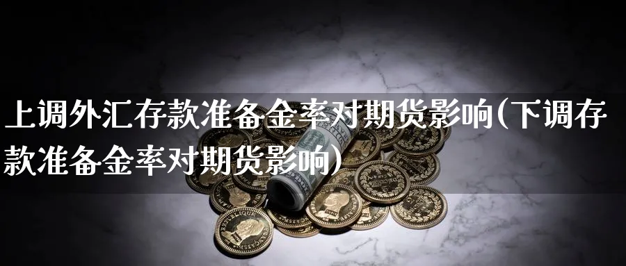 上调外汇存款准备金率对期货影响(下调存款准备金率对期货影响)_https://www.vyews.com_期货直播间_第1张