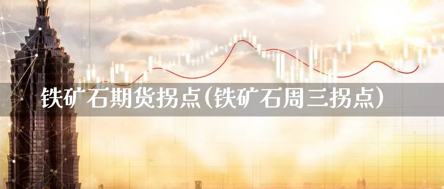 铁矿石期货拐点(铁矿石周三拐点)_https://www.vyews.com_期货直播间_第1张