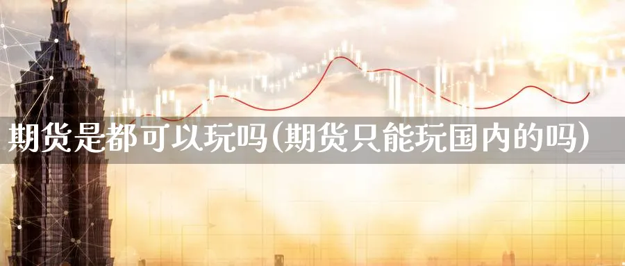 期货是都可以玩吗(期货只能玩国内的吗)_https://www.vyews.com_原油期货_第1张