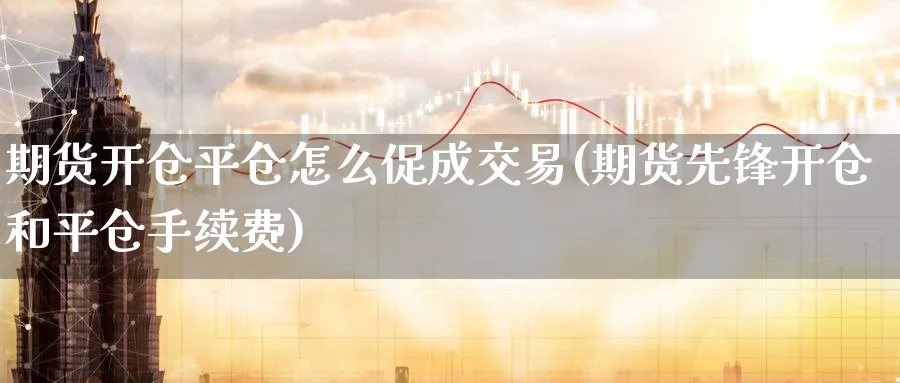 期货开仓平仓怎么促成交易(期货先锋开仓和平仓手续费)_https://www.vyews.com_原油期货_第1张