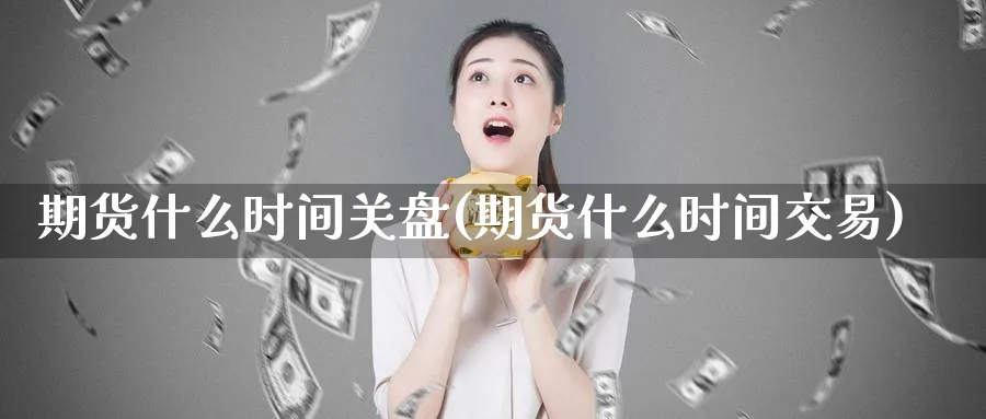 期货什么时间关盘(期货什么时间交易)_https://www.vyews.com_期货品种_第1张