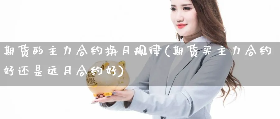 期货的主力合约换月规律(期货买主力合约好还是远月合约好)_https://www.vyews.com_期货百科_第1张