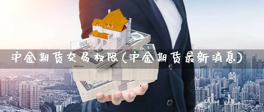 沪金期货交易权限(沪金期货最新消息)_https://www.vyews.com_期货直播间_第1张