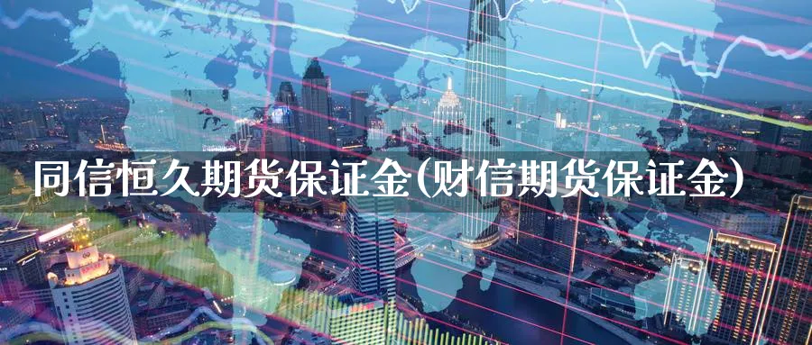 同信恒久期货保证金(财信期货保证金)_https://www.vyews.com_期货直播间_第1张