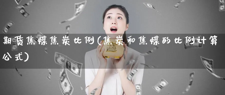 期货焦煤焦炭比例(焦炭和焦煤的比例计算公式)_https://www.vyews.com_股指期货_第1张