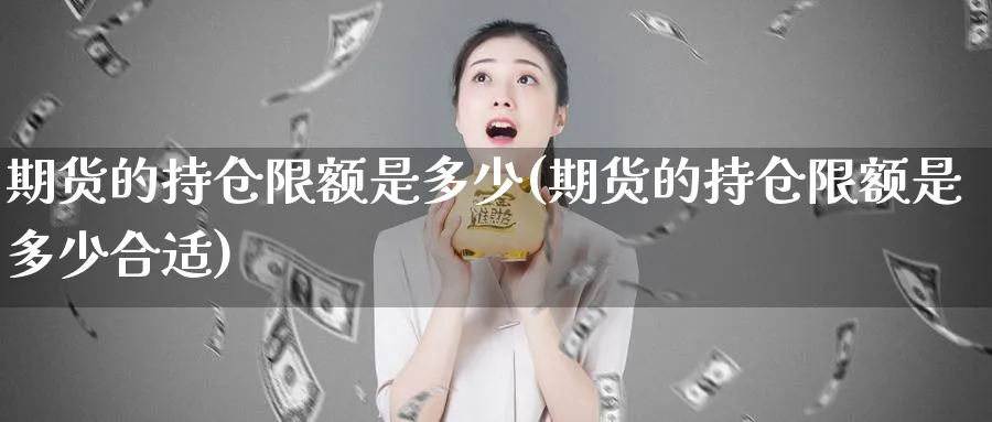 期货的持仓限额是多少(期货的持仓限额是多少合适)_https://www.vyews.com_内盘期货_第1张