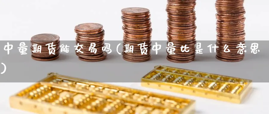 中量期货能交易吗(期货中量比是什么意思)_https://www.vyews.com_原油期货_第1张