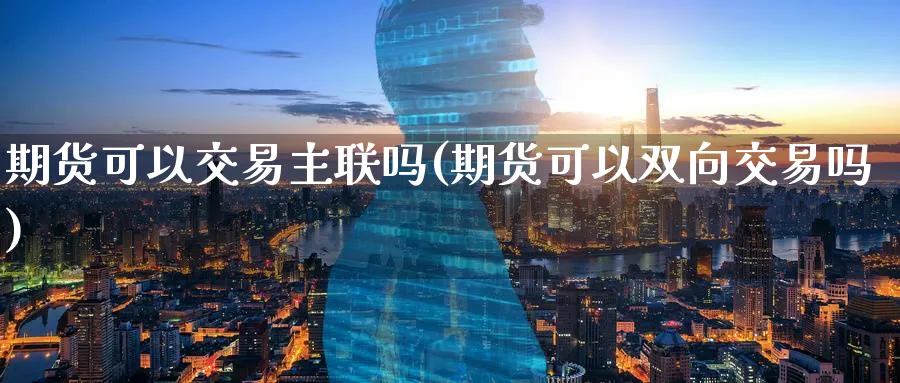 期货可以交易主联吗(期货可以双向交易吗)_https://www.vyews.com_行情分析_第1张