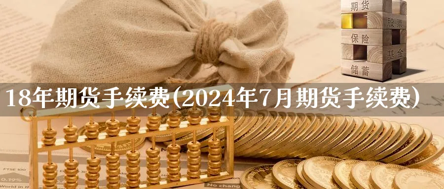 18年期货手续费(2024年7月期货手续费)_https://www.vyews.com_期货品种_第1张