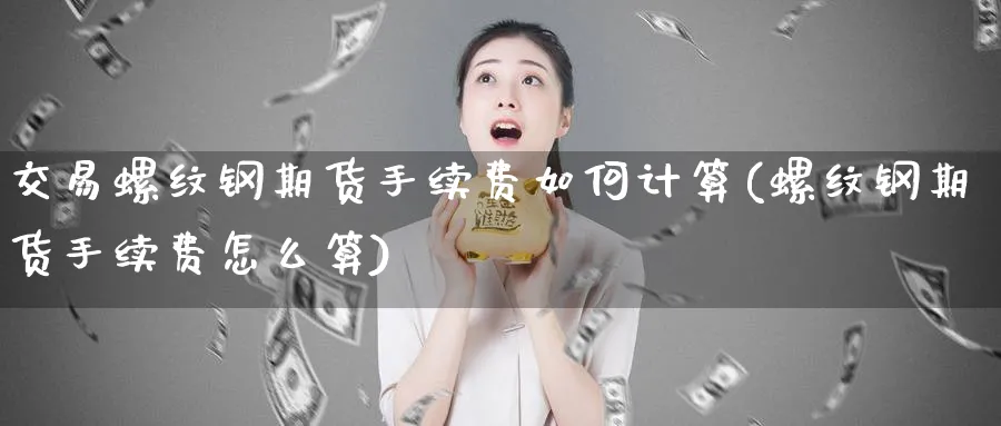 交易螺纹钢期货手续费如何计算(螺纹钢期货手续费怎么算)_https://www.vyews.com_内盘期货_第1张