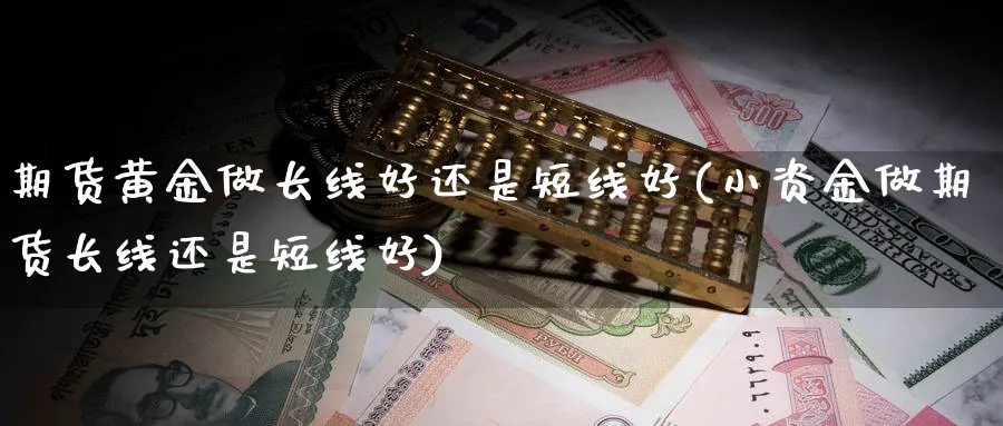 期货黄金做长线好还是短线好(小资金做期货长线还是短线好)_https://www.vyews.com_黄金期货_第1张