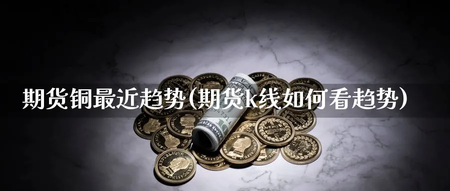 期货铜最近趋势(期货k线如何看趋势)_https://www.vyews.com_黄金期货_第1张