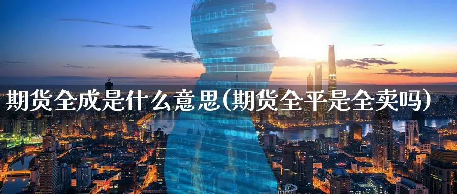 期货全成是什么意思(期货全平是全卖吗)_https://www.vyews.com_期货行情_第1张