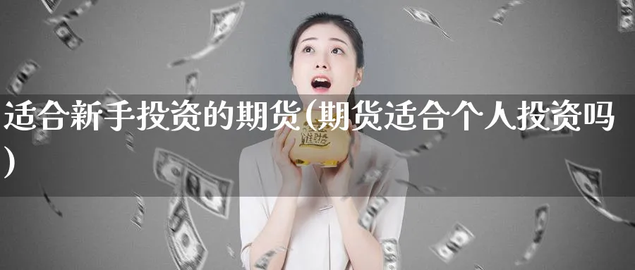 适合新手投资的期货(期货适合个人投资吗)_https://www.vyews.com_期货百科_第1张