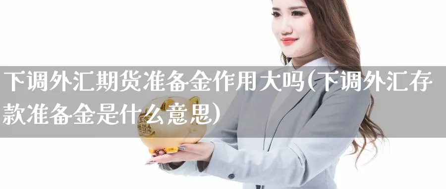 下调外汇期货准备金作用大吗(下调外汇存款准备金是什么意思)_https://www.vyews.com_技术指标_第1张