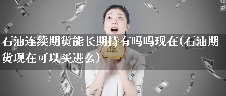 石油连续期货能长期持有吗吗现在(石油期货现在可以买进么)_https://www.vyews.com_国际期货_第1张