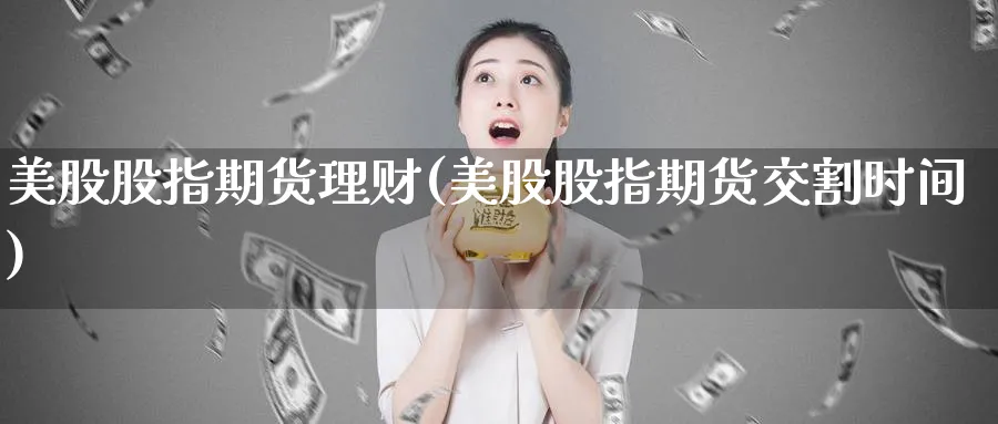 美股股指期货理财(美股股指期货交割时间)_https://www.vyews.com_黄金期货_第1张