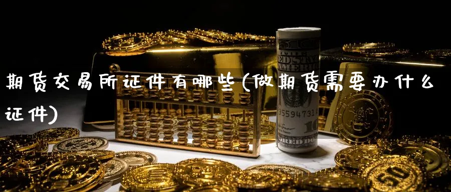 期货交易所证件有哪些(做期货需要办什么证件)_https://www.vyews.com_股指期货_第1张