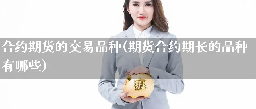 合约期货的交易品种(期货合约期长的品种有哪些)_https://www.vyews.com_行情分析_第1张