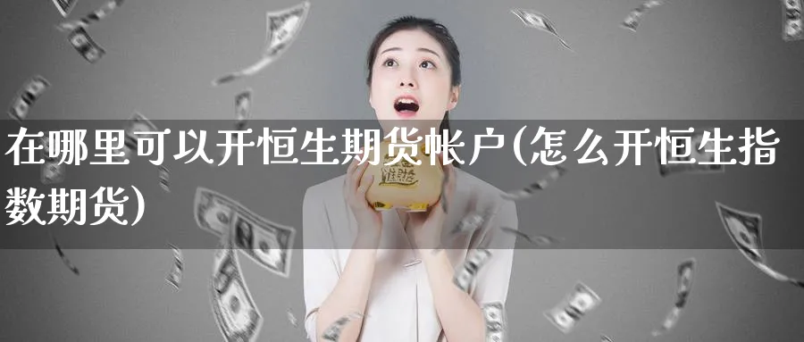 在哪里可以开恒生期货帐户(怎么开恒生指数期货)_https://www.vyews.com_期货百科_第1张