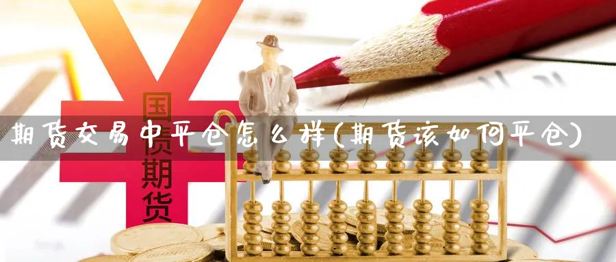 期货交易中平仓怎么样(期货该如何平仓)_https://www.vyews.com_期货百科_第1张