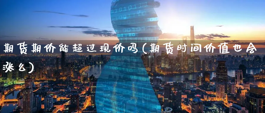 期货期价能超过现价吗(期货时间价值也会涨么)_https://www.vyews.com_股指期货_第1张