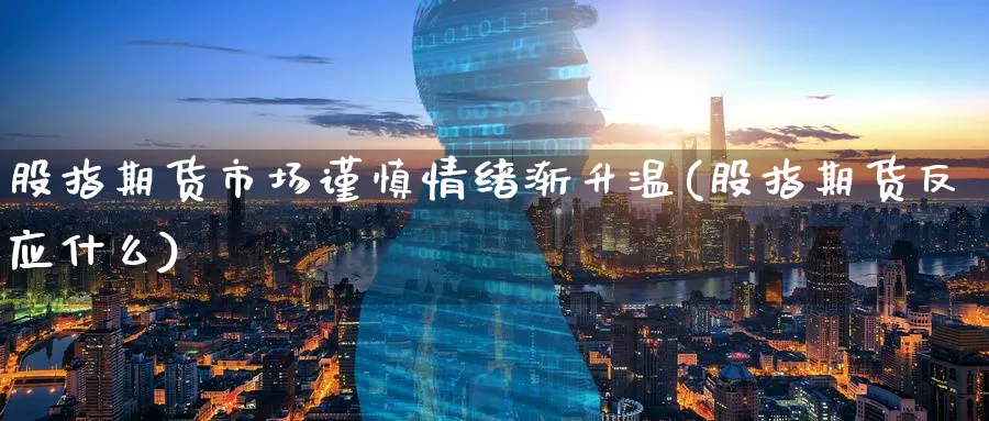 股指期货市场谨慎情绪渐升温(股指期货反应什么)_https://www.vyews.com_期货技术_第1张