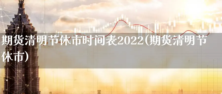 期货清明节休市时间表2022(期货清明节休市)_https://www.vyews.com_期货直播间_第1张