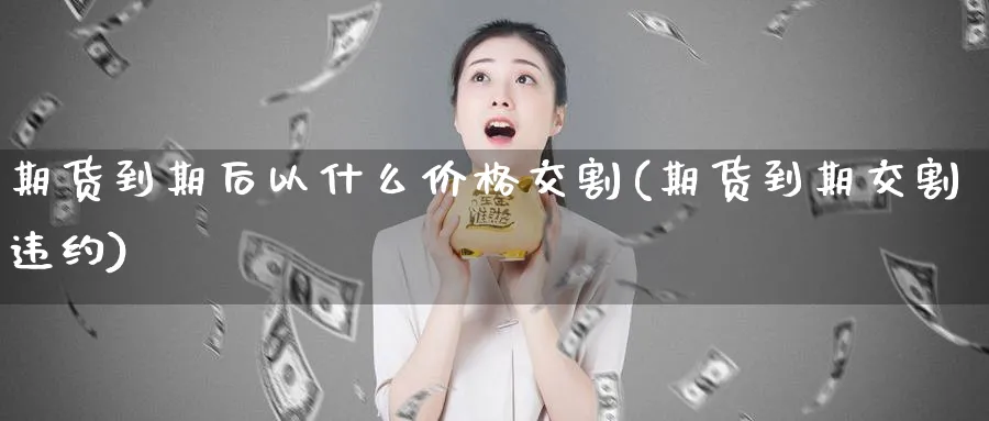 期货到期后以什么价格交割(期货到期交割违约)_https://www.vyews.com_原油直播间_第1张