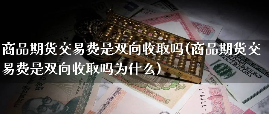 商品期货交易费是双向收取吗(商品期货交易费是双向收取吗为什么)_https://www.vyews.com_黄金期货_第1张