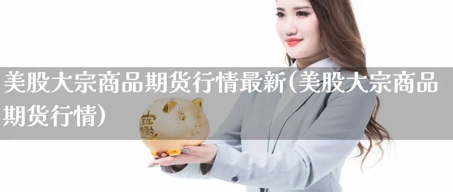 美股大宗商品期货行情最新(美股大宗商品期货行情)_https://www.vyews.com_股指期货_第1张