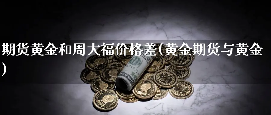 期货黄金和周大福价格差(黄金期货与黄金)_https://www.vyews.com_原油直播间_第1张