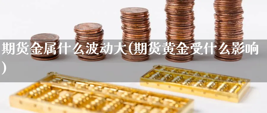 期货金属什么波动大(期货黄金受什么影响)_https://www.vyews.com_期货品种_第1张