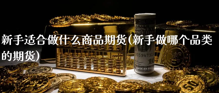 新手适合做什么商品期货(新手做哪个品类的期货)_https://www.vyews.com_期货行情_第1张