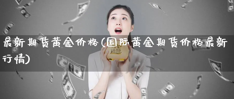 最新期货黄金价格(国际黄金期货价格最新行情)_https://www.vyews.com_股指期货_第1张