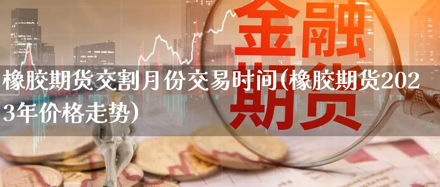 橡胶期货交割月份交易时间(橡胶期货2023年价格走势)_https://www.vyews.com_国际期货_第1张