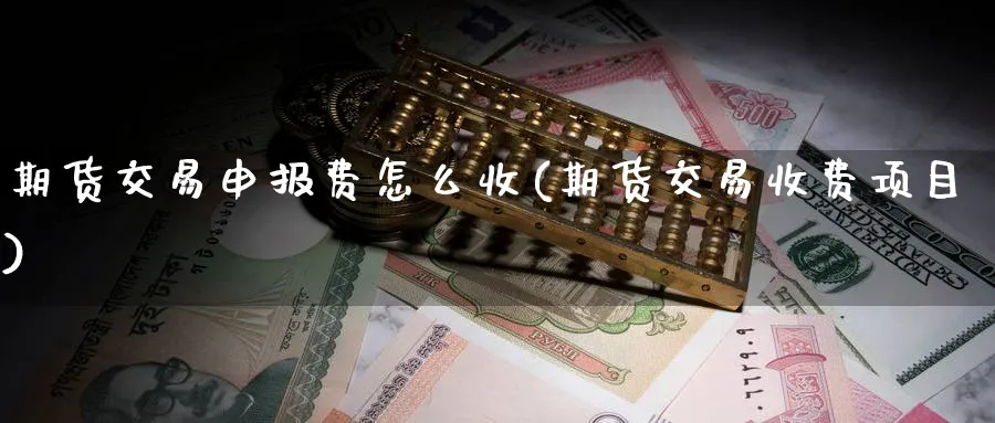 期货交易申报费怎么收(期货交易收费项目)_https://www.vyews.com_原油直播间_第1张