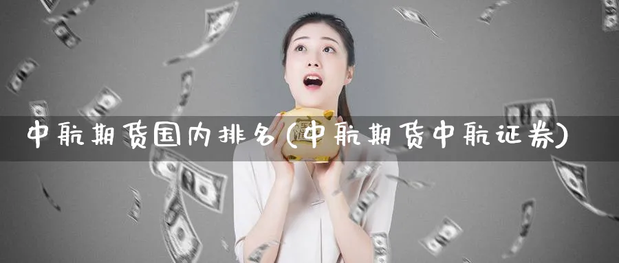 中航期货国内排名(中航期货中航证券)_https://www.vyews.com_内盘期货_第1张