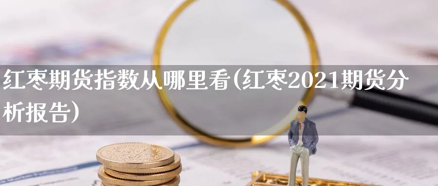 红枣期货指数从哪里看(红枣2021期货分析报告)_https://www.vyews.com_原油直播间_第1张