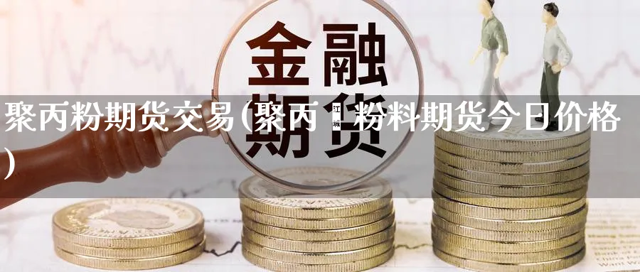 聚丙粉期货交易(聚丙烯粉料期货今日价格)_https://www.vyews.com_期货技术_第1张